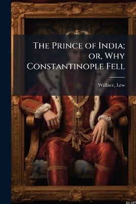 The Prince of India; or, Why Constantinople Fell - Lew Wallace - cover