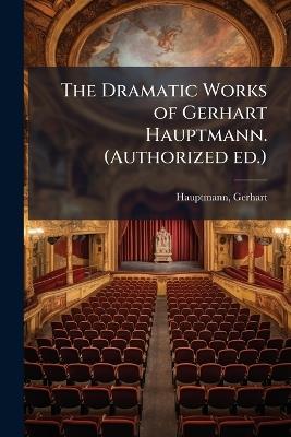 The Dramatic Works of Gerhart Hauptmann. (Authorized ed.) - Gerhart Hauptmann - cover