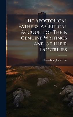 The Apostolical Fathers: A Critical Account of Their Genuine Writings and of Their Doctrines - James Donaldson - cover