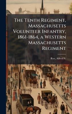 The Tenth Regiment, Massachusetts Volunteer Infantry, 1861-1864, a Western Massachusetts Regiment - Alfred S 1844-1917 Roe - cover