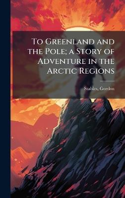 To Greenland and the Pole; a Story of Adventure in the Arctic Regions - Gordon Stables - cover