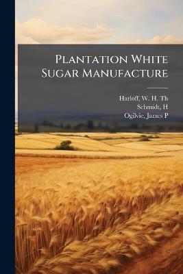 Plantation White Sugar Manufacture - W H Th Harloff,H Schmidt,James P Ogilvie - cover