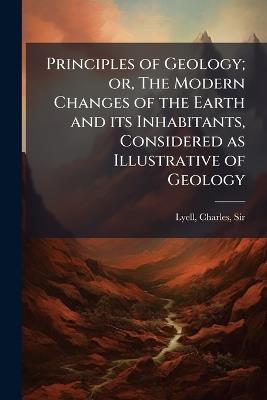 Principles of Geology; or, The Modern Changes of the Earth and its Inhabitants, Considered as Illustrative of Geology - Charles Lyell - cover