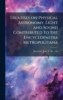 Treatises on Physical Astronomy, Light and Sound Contributed to the Encyclopaedia Metropolitana - John Frederick William Herschel - cover