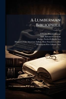 A Lumberman Bibliophile - Donald George Wilhelm,Edward Everett Ayer,Frederick Webb Hodge - cover