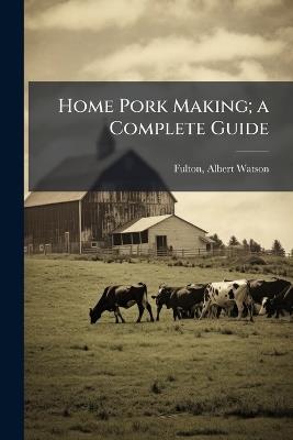 Home Pork Making; a Complete Guide - Albert Watson Fulton - cover