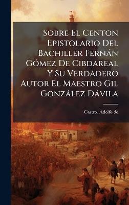 Sobre El Centon Epistolario Del Bachiller Fernàn GÃ3mez De Cibdareal Y Su Verdadero Autor El Maestro Gil Gonzàlez Dàvila - cover