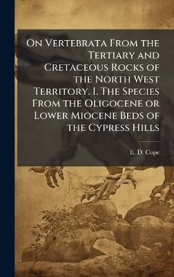 On Vertebrata From the Tertiary and Cretaceous Rocks of the North West Territory. I. The Species From the Oligocene or Lower Miocene Beds of the Cypress Hills - E D Cope - cover