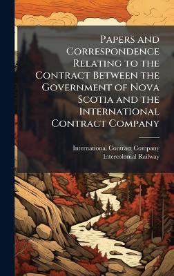 Papers and Correspondence Relating to the Contract Between the Government of Nova Scotia and the International Contract Company - cover