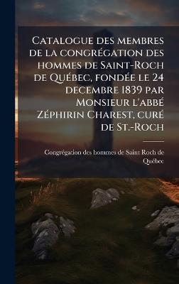 Catalogue des membres de la congrÃ(c)gation des hommes de Saint-Roch de QuÃ(c)bec, fondÃ(c)e le 24 decembre 1839 par Monsieur l'abbÃ(c) ZÃ(c)phirin Charest, curÃ(c) de St.-Roch - cover