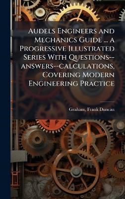 Audels Engineers and Mechanics Guide ... a Progressive Illustrated Series With Questions--answers--calculations, Covering Modern Engineering Practice - Frank Duncan Graham - cover