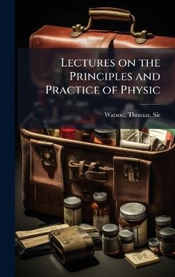 Lectures on the Principles and Practice of Physic - Thomas Watson - cover