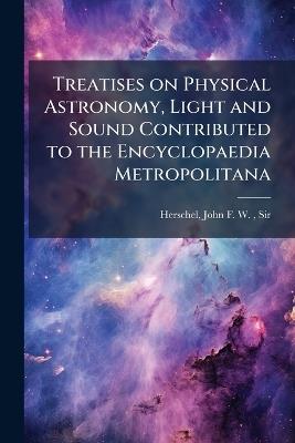 Treatises on Physical Astronomy, Light and Sound Contributed to the Encyclopaedia Metropolitana - John Frederick William Herschel - cover