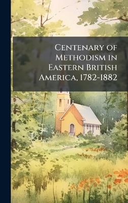 Centenary of Methodism in Eastern British America, 1782-1882 - Anonymous - cover