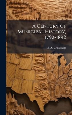 A Century of Municipal History, 1792-1892 - E a Cruikshank - cover