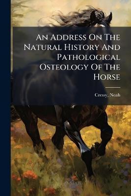 An Address On The Natural History And Pathological Osteology Of The Horse - cover