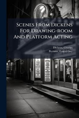 Scenes From Dickens For Drawing-room And Platform Acting - Charles Dickens,Pertwee Ernest Guy - cover