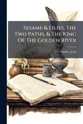 Sesame & Lilies, The Two Paths, & The King Of The Golden River - John Ruskin - cover