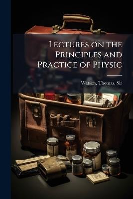 Lectures on the Principles and Practice of Physic - Thomas Watson - cover