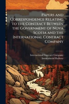 Papers and Correspondence Relating to the Contract Between the Government of Nova Scotia and the International Contract Company - cover