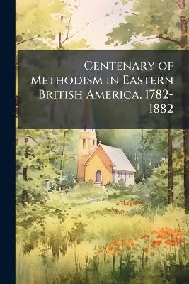 Centenary of Methodism in Eastern British America, 1782-1882 - Anonymous - cover