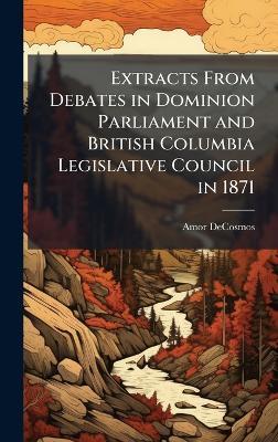 Extracts From Debates in Dominion Parliament and British Columbia Legislative Council in 1871 - Amor Decosmos - cover
