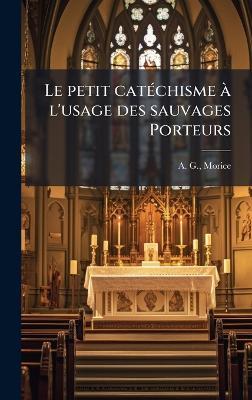 Le petit catÃ(c)chisme Ã l'usage des sauvages Porteurs - A G Morice - cover