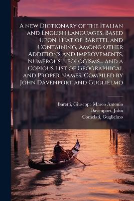 A new Dictionary of the Italian and English Languages, Based Upon That of Baretti, and Containing, Among Other Additions and Improvements, Numerous Neologisms... and a Copious List of Geographical and Proper Names. Compiled by John Davenport and Guglielmo - Giuseppe Marco Antonio Baretti,John Davenport,Guglielmo Comelati - cover