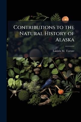 Contributions to the Natural History of Alaska - Lucien M Turner - cover