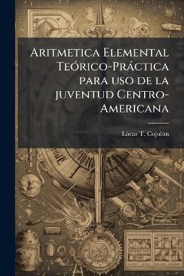 Aritmetica Elemental TeÃ3rico-Pràctica para uso de la juventud Centro-Americana - cover