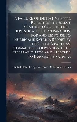 A FAILURE OF INITIATIVE Final Report of the Select Bipartisan Committee to Investigate the Preparation for and Response to Hurricane Katrina Report by the Select Bipartisan Committee to Investigate the Preparation for and Response to Hurricane Katrina - cover