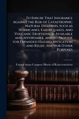 To Ensure That Insurance Against the Risk of Catastrophic Natural Disasters, Such as Hurricanes, Earthquakes, and Volcanic Eruptions, is Available and Affordable, and to Provide for Expanded Hazard Mitigation and Relief, and for Other Purposes - cover