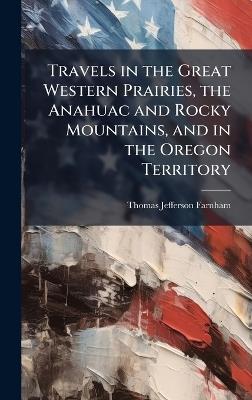 Travels in the Great Western Prairies, the Anahuac and Rocky Mountains, and in the Oregon Territory - Thomas Jefferson Farnham - cover
