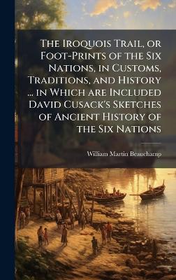 The Iroquois Trail, or Foot-Prints of the Six Nations, in Customs, Traditions, and History ... in Which are Included David Cusack's Sketches of Ancient History of the Six Nations - William Martin Beauchamp - cover