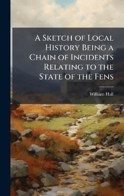 A Sketch of Local History Being a Chain of Incidents Relating to the State of the Fens - William Hall - cover