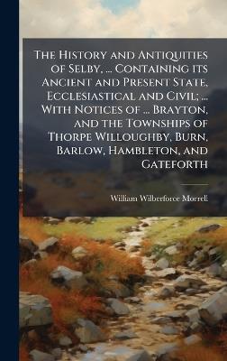 The History and Antiquities of Selby, ... Containing its Ancient and Present State, Ecclesiastical and Civil; ... With Notices of ... Brayton, and the Townships of Thorpe Willoughby, Burn, Barlow, Hambleton, and Gateforth - William Wilberforce Morrell - cover