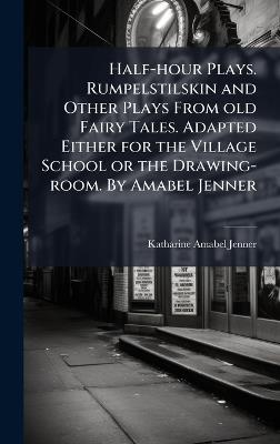 Half-hour Plays. Rumpelstilskin and Other Plays From old Fairy Tales. Adapted Either for the Village School or the Drawing-room. By Amabel Jenner - Katharine Amabel Jenner - cover