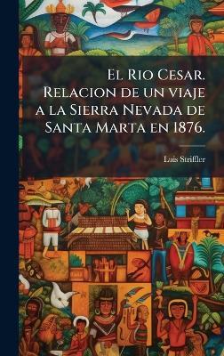El Rio Cesar. Relacion de un viaje a la Sierra Nevada de Santa Marta en 1876. - Luis Striffler - cover