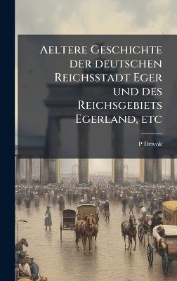 Aeltere Geschichte der deutschen Reichsstadt Eger und des Reichsgebiets Egerland, etc - P Drivok - cover