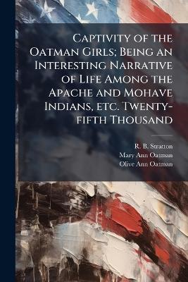 Captivity of the Oatman Girls; Being an Interesting Narrative of Life Among the Apache and Mohave Indians, etc. Twenty-fifth Thousand - R B Stratton,Mary Ann Oatman,Olive Ann Oatman - cover