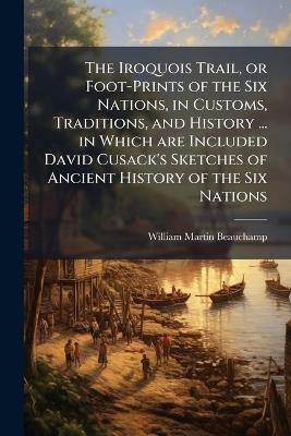 The Iroquois Trail, or Foot-Prints of the Six Nations, in Customs, Traditions, and History ... in Which are Included David Cusack's Sketches of Ancient History of the Six Nations - William Martin Beauchamp - cover