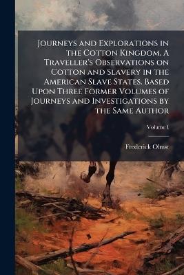 Journeys and Explorations in the Cotton Kingdom. A Traveller's Observations on Cotton and Slavery in the American Slave States. Based Upon Three Former Volumes of Journeys and Investigations by the Same Author - Frederick Olmsted - cover