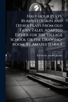 Half-hour Plays. Rumpelstilskin and Other Plays From old Fairy Tales. Adapted Either for the Village School or the Drawing-room. By Amabel Jenner - Katharine Amabel Jenner - cover