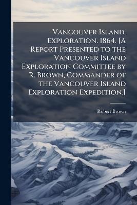 Vancouver Island. Exploration. 1864. [A Report Presented to the Vancouver Island Exploration Committee by R. Brown, Commander of the Vancouver Island Exploration Expedition.] - Anonymous,Robert Brown - cover