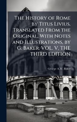 The History of Rome by Titus Livius. Translated From the Original, With Notes and Illustrations, by G. Baker. VOL. V, THE THIRD EDITION - Livy,George A M Baker - cover