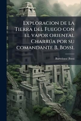 Exploracion de la Tierra del Fuego con el vapor oriental CharrÃ°a por su comandante B. Bossi. - Bartolomã(c) Bossi - cover