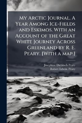 My Arctic Journal. A Year Among Ice-Fields and Eskimos. With an Account of the Great White Journey Across Greenland by R. E. Peary. [With a map.] - Josephine Diebitsch Peary,Robert Edwin Peary - cover