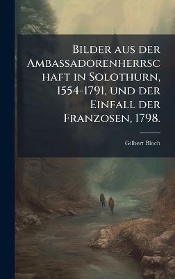 Bilder aus der Ambassadorenherrschaft in Solothurn, 1554-1791, und der Einfall der Franzosen, 1798. - Gilbert Bloch - cover