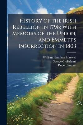 History of the Irish Rebellion in 1798; With Memoirs of the Union, and Emmett's Insurrection in 1803 - William Hamilton Maxwell,George Cruikshank,Robert Emmet - cover
