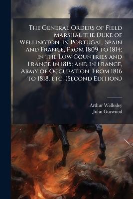 The General Orders of Field Marshal the Duke of Wellington, in Portugal, Spain and France, From 1809 to 1814; in the Low Countries and France in 1815; and in France, Army of Occupation, From 1816 to 1818, etc. (Second Edition.) - Arthur Wellesley,John Gurwood - cover